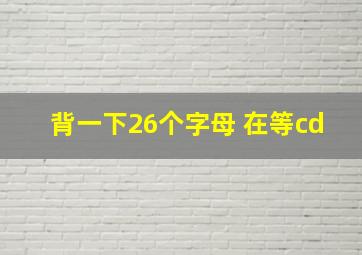 背一下26个字母 在等cd